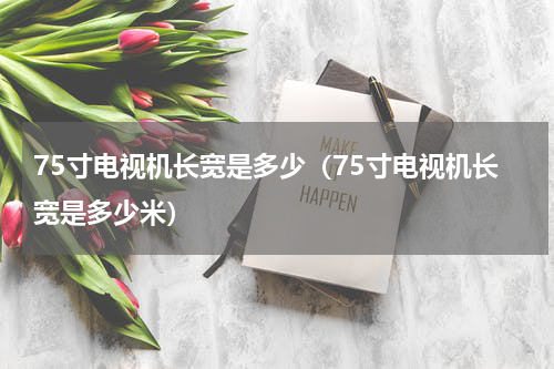 75寸电视机长宽是多少（75寸电视机长宽是多少米）