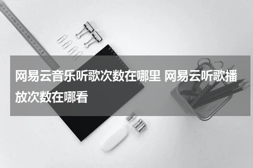 网易云音乐听歌次数在哪里 网易云听歌播放次数在哪看
