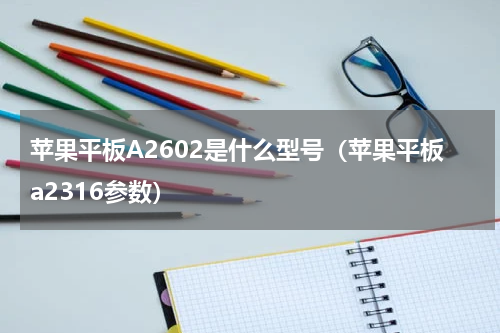 苹果平板A2602是什么型号（苹果平板a2316参数）