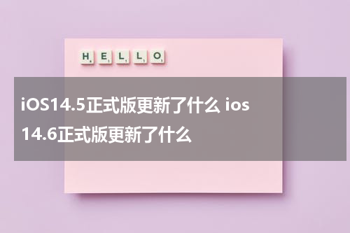 iOS14.5正式版更新了什么 ios14.6正式版更新了什么