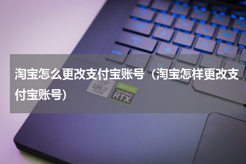 淘宝怎么更改支付宝账号（淘宝怎样更改支付宝账号）
