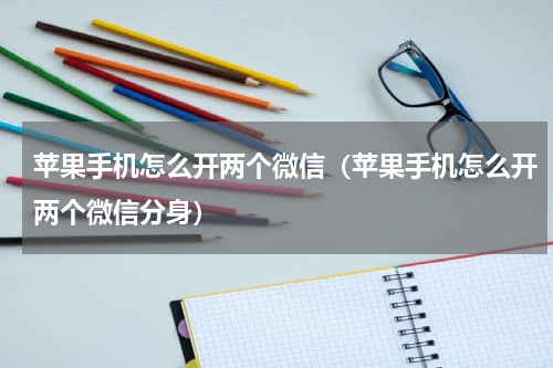 苹果手机怎么开两个微信（苹果手机怎么开两个微信分身）