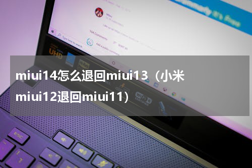 miui14怎么退回miui13（小米miui12退回miui11）