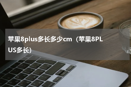 苹果8plus多长多少cm（苹果8PLUS多长）