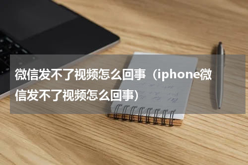 微信发不了视频怎么回事（iphone微信发不了视频怎么回事）