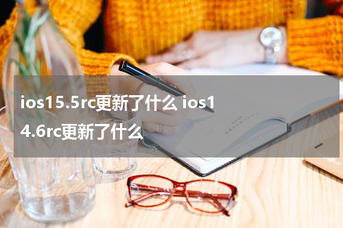 ios15.5rc更新了什么 ios14.6rc更新了什么