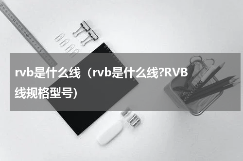 rvb是什么线（rvb是什么线?RVB线规格型号）