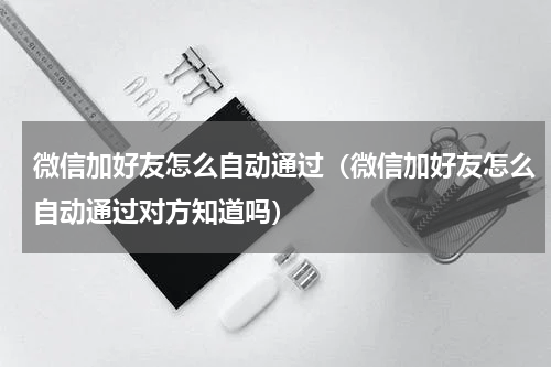 微信加好友怎么自动通过（微信加好友怎么自动通过对方知道吗）
