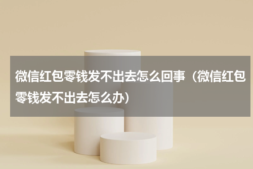微信红包零钱发不出去怎么回事（微信红包零钱发不出去怎么办）