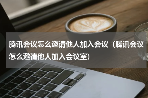 腾讯会议怎么邀请他人加入会议（腾讯会议怎么邀请他人加入会议室）