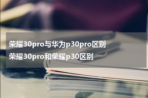 荣耀30pro与华为p30pro区别 荣耀30pro和荣耀p30区别