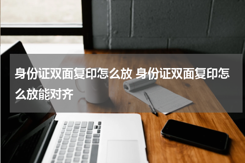 身份证双面复印怎么放 身份证双面复印怎么放能对齐