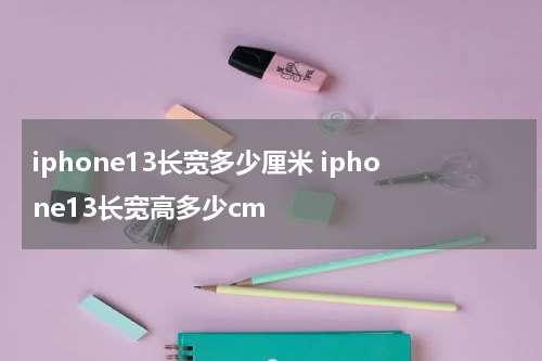 iphone13长宽多少厘米 iphone13长宽高多少cm
