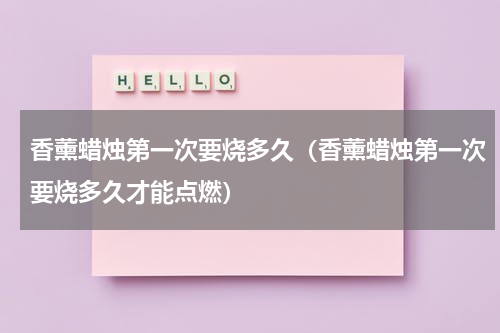香薰蜡烛第一次要烧多久（香薰蜡烛第一次要烧多久才能点燃）
