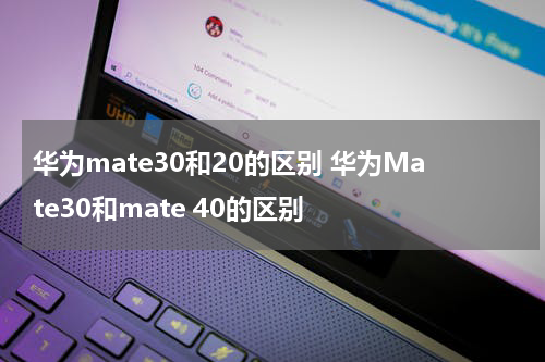 华为mate30和20的区别 华为Mate30和mate 40的区别