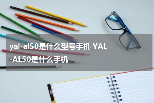 yal-al50是什么型号手机 YAL-AL50是什么手机