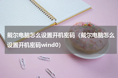 戴尔电脑怎么设置开机密码（戴尔电脑怎么设置开机密码wind0）