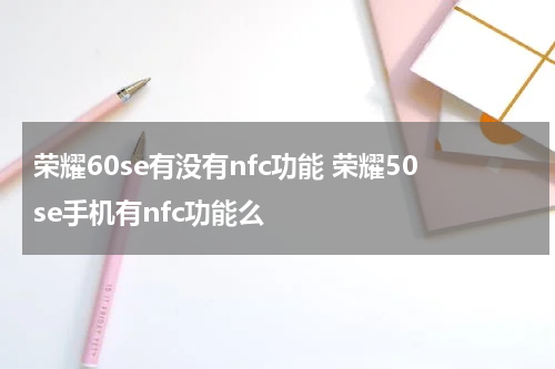 荣耀60se有没有nfc功能 荣耀50se手机有nfc功能么
