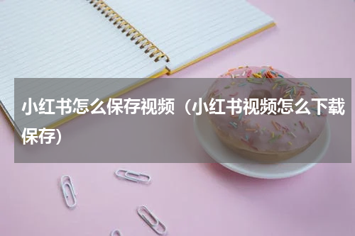小红书怎么保存视频（小红书视频怎么下载保存）