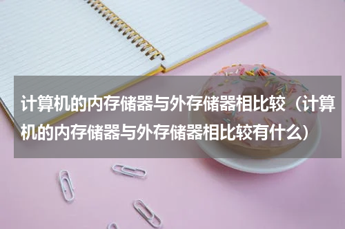 计算机的内存储器与外存储器相比较（计算机的内存储器与外存储器相比较有什么）