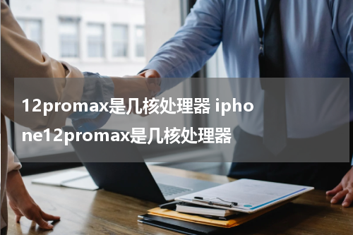 12promax是几核处理器 iphone12promax是几核处理器