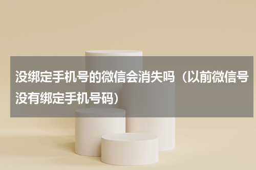没绑定手机号的微信会消失吗（以前微信号没有绑定手机号码）