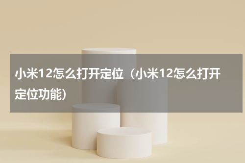 小米12怎么打开定位（小米12怎么打开定位功能）