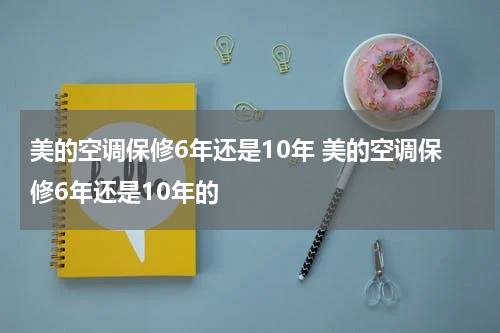 美的空调保修6年还是10年 美的空调保修6年还是10年的