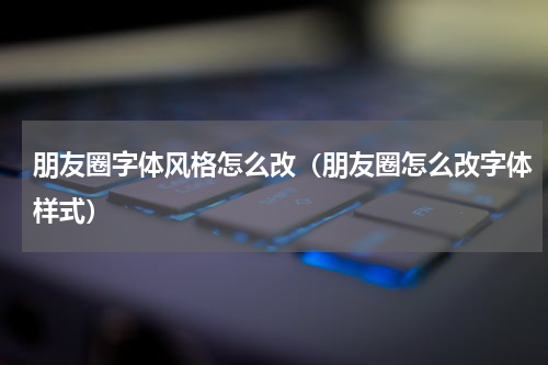 朋友圈字体风格怎么改（朋友圈怎么改字体样式）
