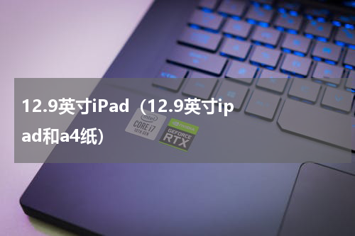 12.9英寸iPad（12.9英寸ipad和a4纸）