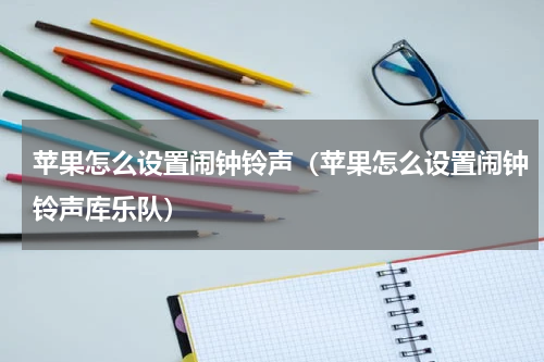 苹果怎么设置闹钟铃声（苹果怎么设置闹钟铃声库乐队）