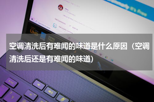空调清洗后有难闻的味道是什么原因（空调清洗后还是有难闻的味道）
