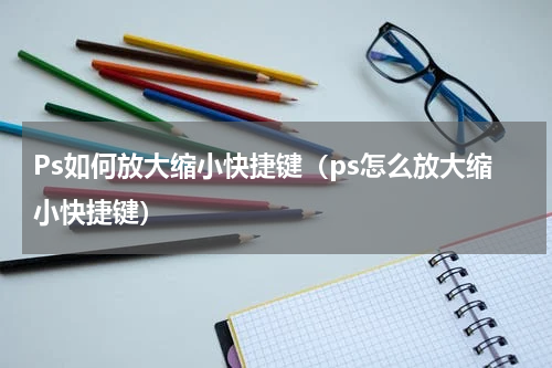 Ps如何放大缩小快捷键（ps怎么放大缩小快捷键）