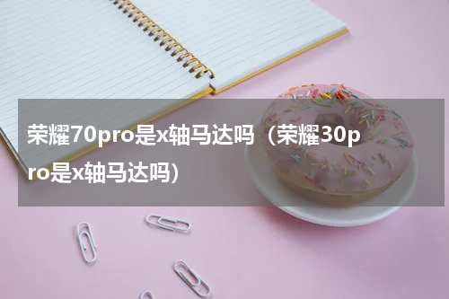 荣耀70pro是x轴马达吗（荣耀30pro是x轴马达吗）