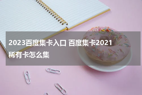 2023百度集卡入口 百度集卡2021稀有卡怎么集