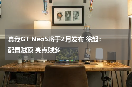 真我GT Neo5将于2月发布 徐起：配置贼顶 亮点贼多
