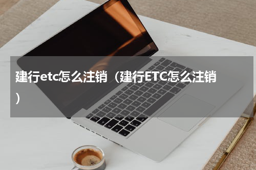 建行etc怎么注销（建行ETC怎么注销）