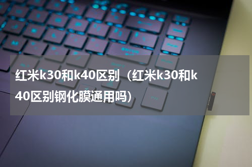 红米k30和k40区别（红米k30和k40区别钢化膜通用吗）