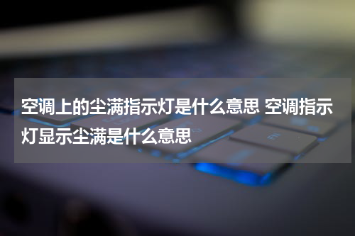 空调上的尘满指示灯是什么意思 空调指示灯显示尘满是什么意思