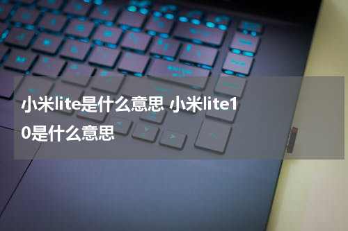 小米lite是什么意思 小米lite10是什么意思