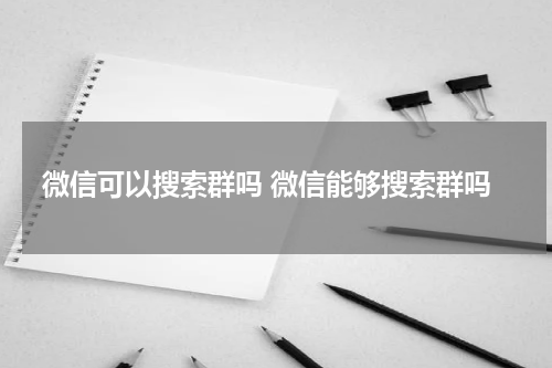 微信可以搜索群吗 微信能够搜索群吗