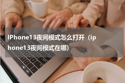 IPhone13夜间模式怎么打开（iphone13夜间模式在哪）
