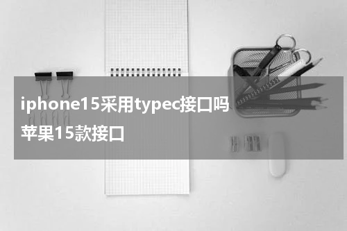 iphone15采用typec接口吗 苹果15款接口