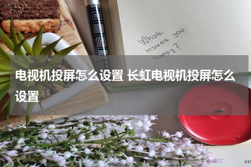 电视机投屏怎么设置 长虹电视机投屏怎么设置