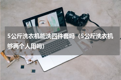 5公斤洗衣机能洗四件套吗（5公斤洗衣机够两个人用吗）