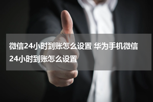 微信24小时到账怎么设置 华为手机微信24小时到账怎么设置