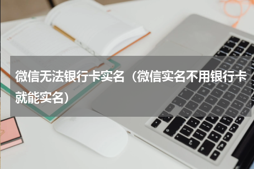 微信无法银行卡实名（微信实名不用银行卡就能实名）