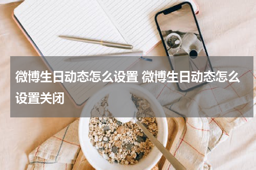 微博生日动态怎么设置 微博生日动态怎么设置关闭