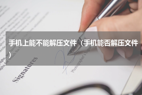 手机上能不能解压文件（手机能否解压文件）