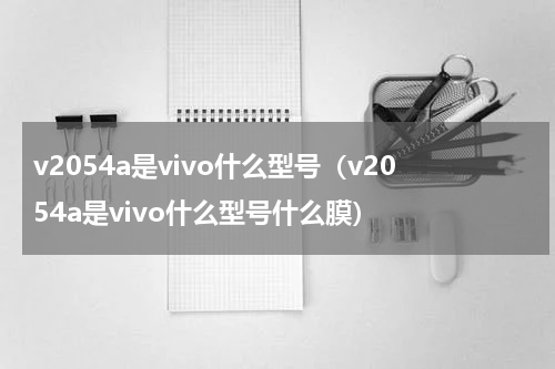 v2054a是vivo什么型号（v2054a是vivo什么型号什么膜）